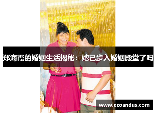 郑海霞的婚姻生活揭秘：她已步入婚姻殿堂了吗